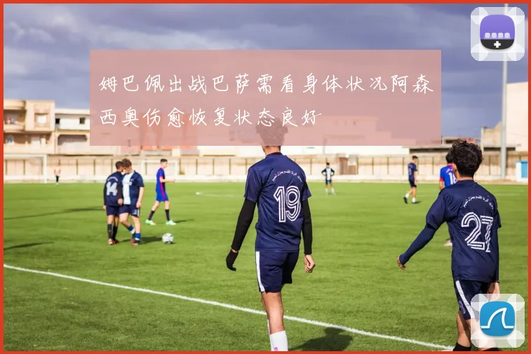 姆巴佩出战巴萨需看身体状况阿森西奥伤愈恢复状态良好