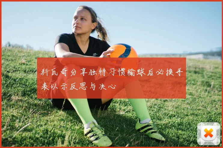 科瓦奇分享独特习惯输球后必换手表以示反思与决心