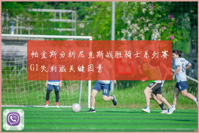 帕金斯分析尼克斯战胜骑士系列赛G1失利成关键因素