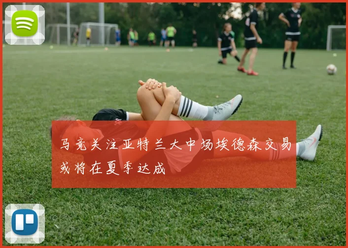 马竞关注亚特兰大中场埃德森交易或将在夏季达成