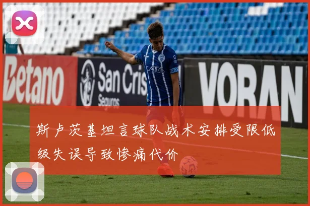 斯卢茨基坦言球队战术安排受限低级失误导致惨痛代价