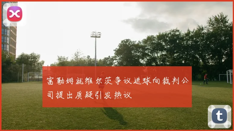 富勒姆就维尔茨争议进球向裁判公司提出质疑引发热议