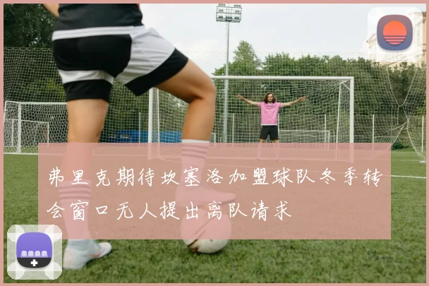 弗里克期待坎塞洛加盟球队冬季转会窗口无人提出离队请求