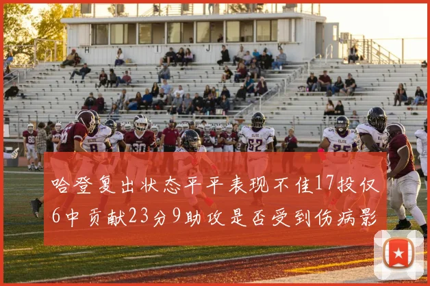 哈登复出状态平平表现不佳17投仅6中贡献23分9助攻是否受到伤病影响