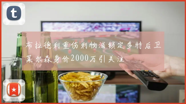 布拉德利重伤利物浦锁定多特后卫莱尔森身价2000万引关注