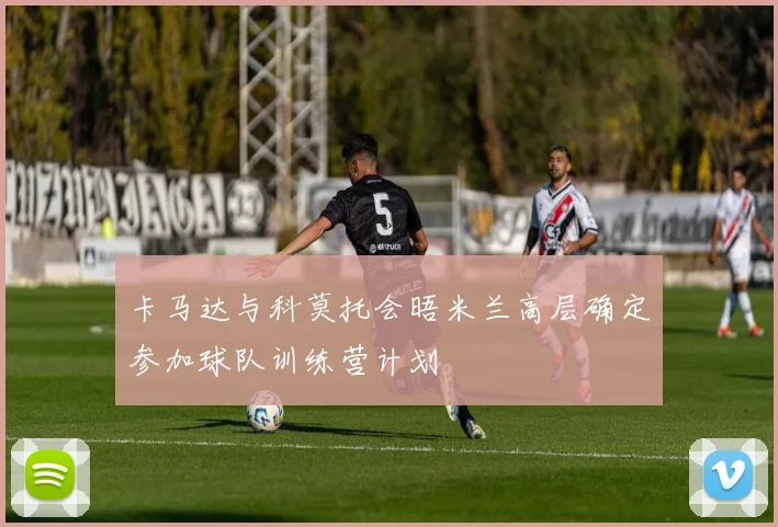 卡马达与科莫托会晤米兰高层确定参加球队训练营计划
