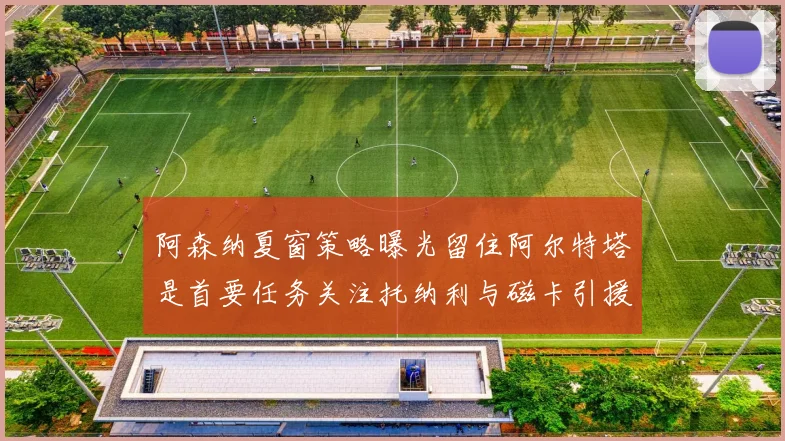 阿森纳夏窗策略曝光留住阿尔特塔是首要任务关注托纳利与磁卡引援动态