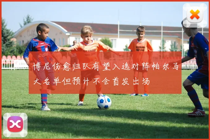博尼伤愈归队有望入选对阵帕尔马大名单但预计不会首发出场
