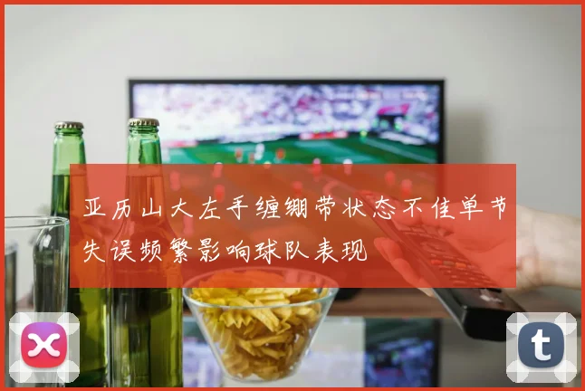 亚历山大左手缠绷带状态不佳单节失误频繁影响球队表现