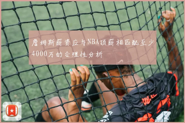詹姆斯薪资应与NBA顶薪相匹配至少4000万的合理性分析