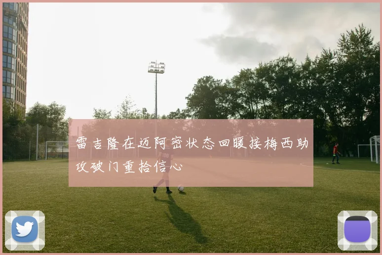 雷吉隆在迈阿密状态回暖接梅西助攻破门重拾信心