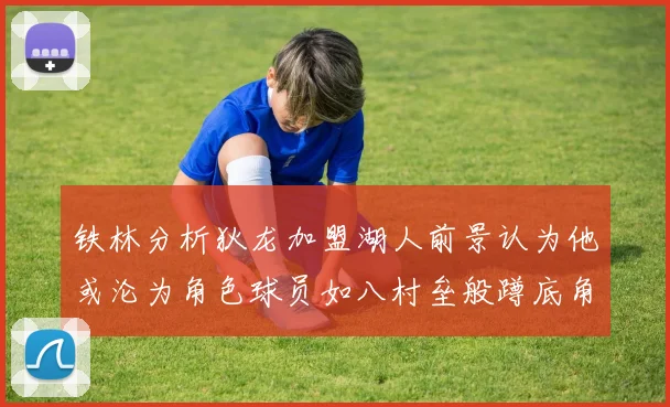 铁林分析狄龙加盟湖人前景认为他或沦为角色球员如八村垒般蹲底角