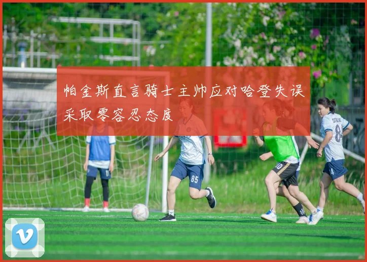 帕金斯直言骑士主帅应对哈登失误采取零容忍态度
