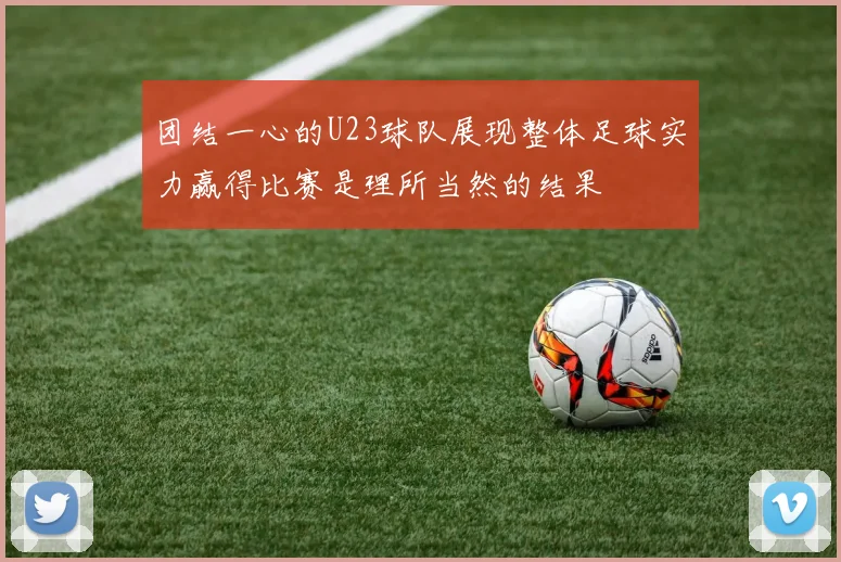 团结一心的U23球队展现整体足球实力赢得比赛是理所当然的结果