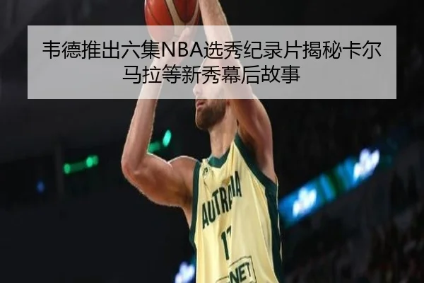 韦德推出六集NBA选秀纪录片揭秘卡尔马拉等新秀幕后故事 - BETWAY