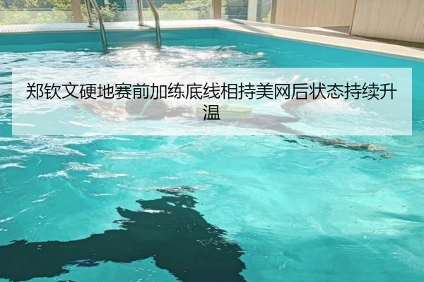 郑钦文硬地赛前加练底线相持美网后状态持续升温（BETWAY）
